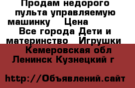 Продам недорого пульта управляемую машинку  › Цена ­ 4 500 - Все города Дети и материнство » Игрушки   . Кемеровская обл.,Ленинск-Кузнецкий г.